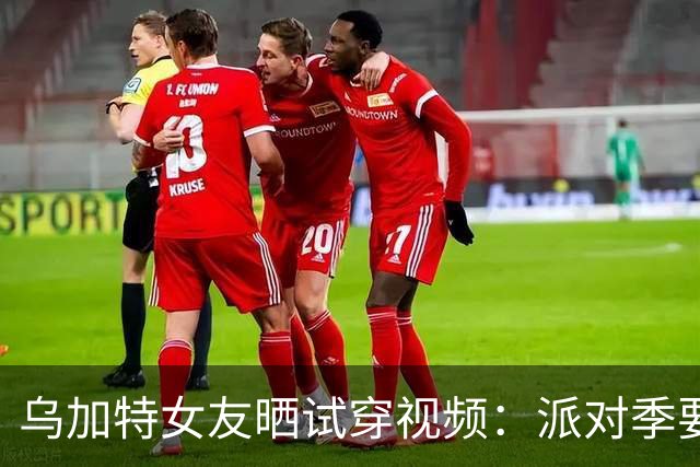 乌加特女友晒试穿视频：派对季要来了