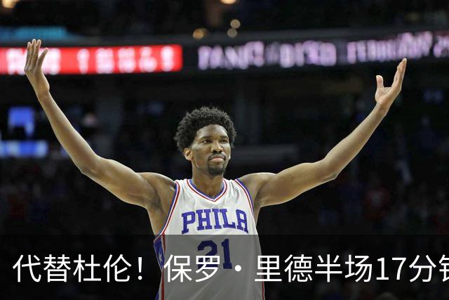 代替杜伦！保罗·里德半场17分钟8中6拿16分5板 正负值+15最高