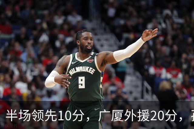 半场领先10分，广厦外援20分，孙铭徽崴脚