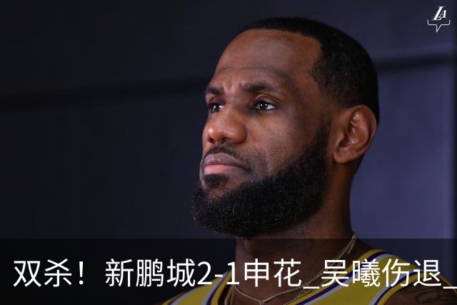 双杀！新鹏城2-1申花 吴曦伤退 戴伟浚韦斯利破门 拉唐失绝杀点球