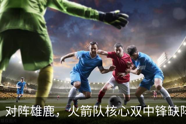 对阵雄鹿，火箭队核心双中锋缺阵！全新双塔上线？一攻一防，已获乌度卡钦点