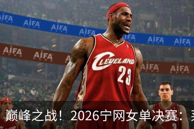 巅峰之战！2026宁网女单决赛：莱巴金娜vs费尔南德斯 卫冕冠军PK前美网亚军