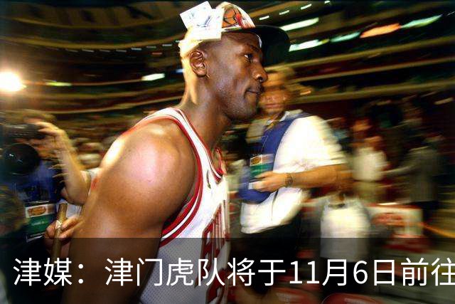 津媒：津门虎队将于11月6日前往大连，8日赛后返回天津开启长假