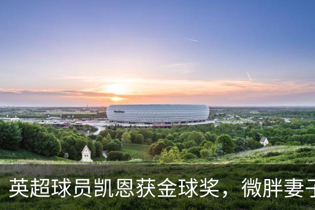 英超球员凯恩获金球奖，微胖妻子穿搭低调，资产10亿却安心养四孩