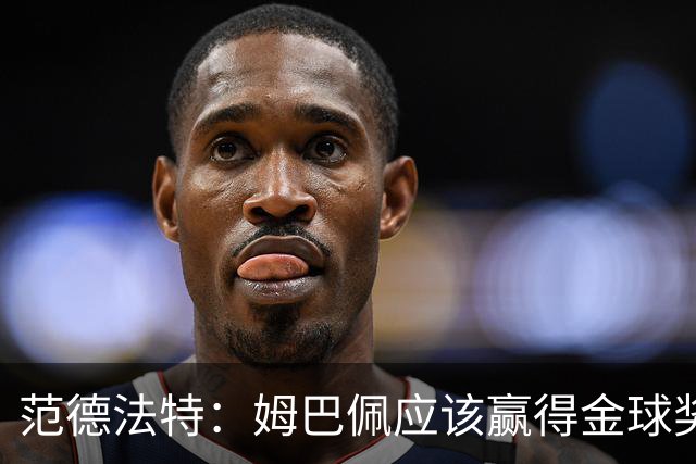 范德法特：姆巴佩应该赢得金球奖 希望皇马击败巴萨赢得国家德比