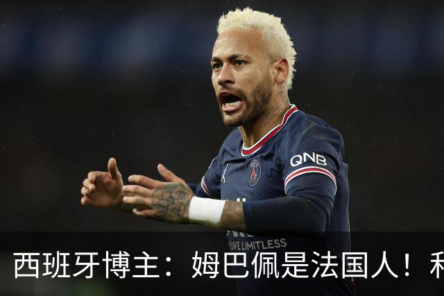 西班牙博主：姆巴佩是法国人！和西班牙无关 我还想买中国的便宜货呢