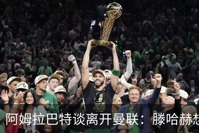 阿姆拉巴特谈离开曼联：滕哈赫想留住我