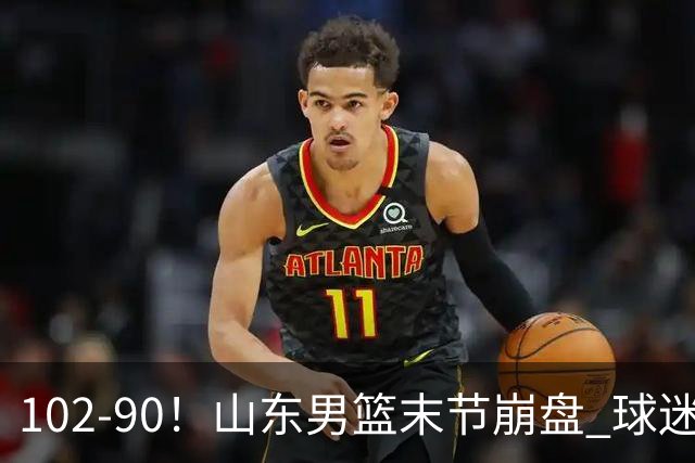 102-90！山东男篮末节崩盘 球迷：一将无能累死三军，班顿发挥低迷
